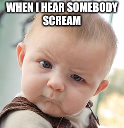 Skeptical Baby | WHEN I HEAR SOMEBODY SCREAM | image tagged in memes,skeptical baby | made w/ Imgflip meme maker