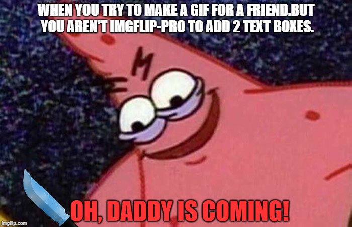 Misery | WHEN YOU TRY TO MAKE A GIF FOR A FRIEND.BUT YOU AREN'T IMGFLIP-PRO TO ADD 2 TEXT BOXES. OH, DADDY IS COMING! | image tagged in evil patrick | made w/ Imgflip meme maker