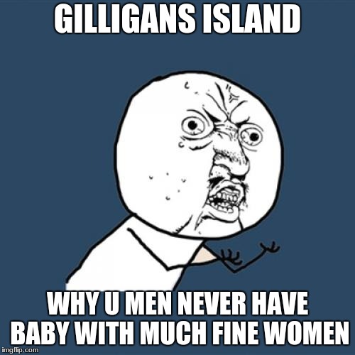 Y U No | GILLIGANS ISLAND; WHY U MEN NEVER HAVE BABY WITH MUCH FINE WOMEN | image tagged in memes,y u no,creepy,inception,whytho | made w/ Imgflip meme maker