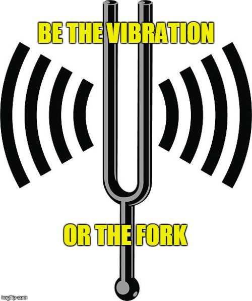 VIBRATIONS | BE THE VIBRATION; OR THE FORK | image tagged in vibrations,zen,philosophy,self esteem,prepare yourself,self help | made w/ Imgflip meme maker