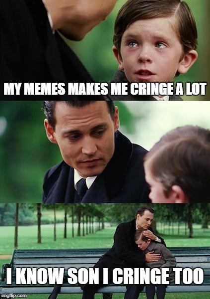 Finding Neverland |  MY MEMES MAKES ME CRINGE A LOT; I KNOW SON I CRINGE TOO | image tagged in memes,finding neverland | made w/ Imgflip meme maker