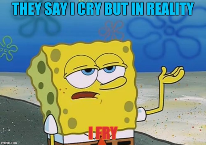 Tough Spongebob | THEY SAY I CRY BUT IN REALITY; I FRY | image tagged in tough spongebob | made w/ Imgflip meme maker