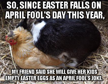 How Easter Eggs Are Made | SO, SINCE EASTER FALLS ON APRIL FOOL'S DAY THIS YEAR, MY FRIEND SAID SHE WILL GIVE HER KIDS EMPTY EASTER EGGS AS AN APRIL FOOL'S JOKE. | image tagged in how easter eggs are made | made w/ Imgflip meme maker