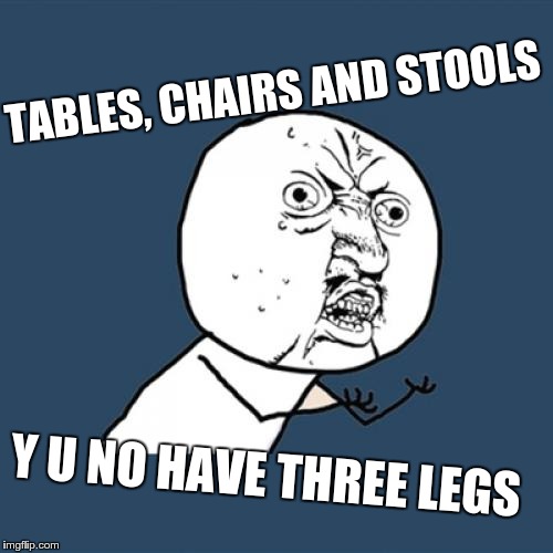 Y U No Meme | TABLES, CHAIRS AND STOOLS Y U NO HAVE THREE LEGS | image tagged in memes,y u no | made w/ Imgflip meme maker