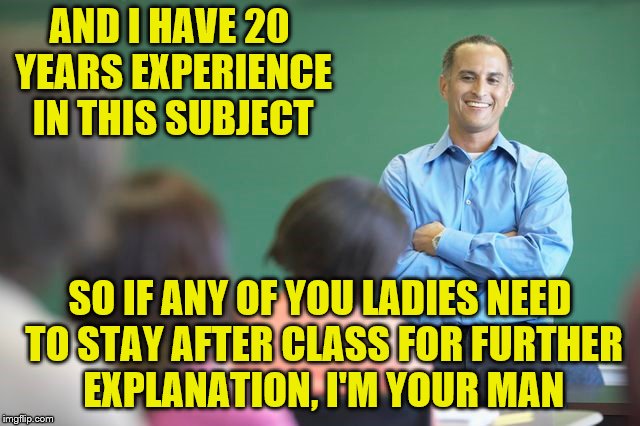 AND I HAVE 20 YEARS EXPERIENCE IN THIS SUBJECT SO IF ANY OF YOU LADIES NEED TO STAY AFTER CLASS FOR FURTHER EXPLANATION, I'M YOUR MAN | made w/ Imgflip meme maker