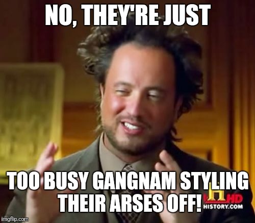 Ancient Aliens Meme | NO, THEY'RE JUST TOO BUSY GANGNAM STYLING THEIR ARSES OFF! | image tagged in memes,ancient aliens | made w/ Imgflip meme maker