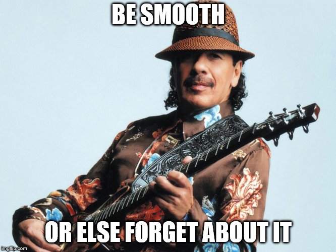 Carlos Santana | BE SMOOTH; OR ELSE FORGET ABOUT IT | image tagged in carlos santana | made w/ Imgflip meme maker
