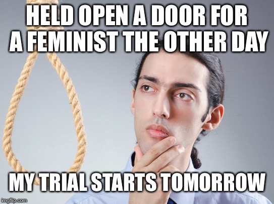 contemplating suicide guy | HELD OPEN A DOOR FOR A FEMINIST THE OTHER DAY; MY TRIAL STARTS TOMORROW | image tagged in contemplating suicide guy | made w/ Imgflip meme maker