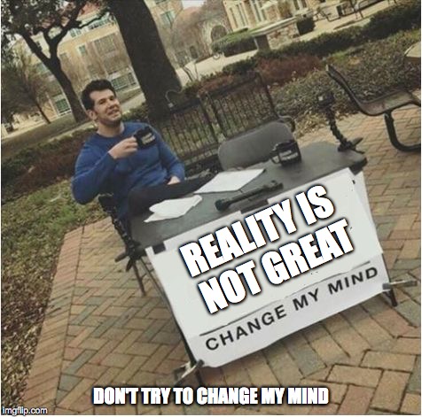 Whosoever agrees with me shall receive an upvote or comment.  | REALITY IS NOT GREAT; DON'T TRY TO CHANGE MY MIND | image tagged in change my mind,reality | made w/ Imgflip meme maker