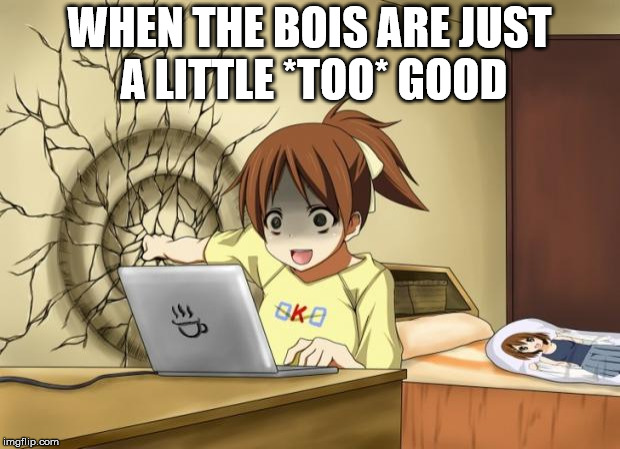 When an anime leaves you on a cliffhanger | WHEN THE BOIS ARE JUST A LITTLE *TOO* GOOD | image tagged in when an anime leaves you on a cliffhanger | made w/ Imgflip meme maker