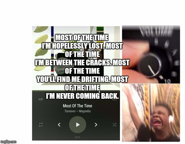 Turn Up the Volume | MOST OF THE TIME I’M HOPELESSLY LOST.
MOST OF THE TIME I’M BETWEEN THE CRACKS.
MOST OF THE TIME YOU’LL FIND ME DRIFTING.
MOST OF THE TIME I’M NEVER COMING BACK. | image tagged in turn up the volume | made w/ Imgflip meme maker