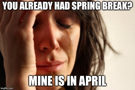 First World Problems Meme | YOU ALREADY HAD SPRING BREAK? MINE IS IN APRIL | image tagged in memes,first world problems | made w/ Imgflip meme maker