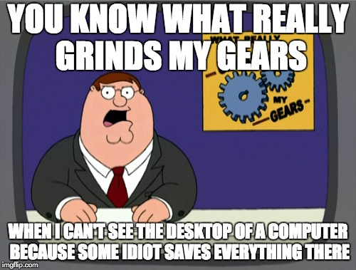 Peter Griffin News | YOU KNOW WHAT REALLY GRINDS MY GEARS; WHEN I CAN'T SEE THE DESKTOP OF A COMPUTER BECAUSE SOME IDIOT SAVES EVERYTHING THERE | image tagged in memes,peter griffin news | made w/ Imgflip meme maker