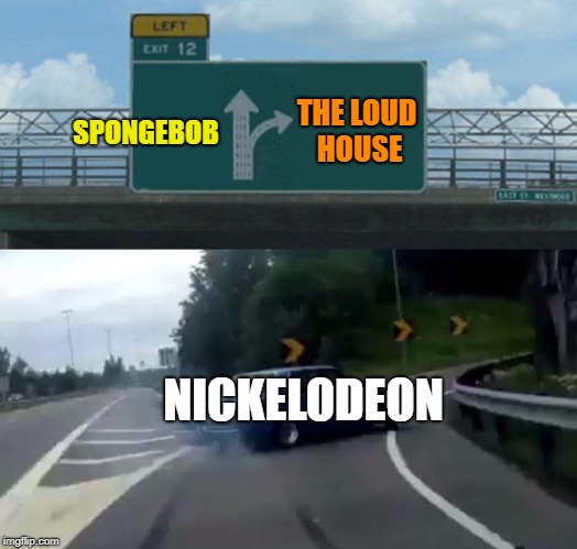 Left Exit 12 Off Ramp
 | THE LOUD HOUSE; SPONGEBOB; NICKELODEON | image tagged in memes,left exit 12 off ramp,spongebob,the loud house | made w/ Imgflip meme maker