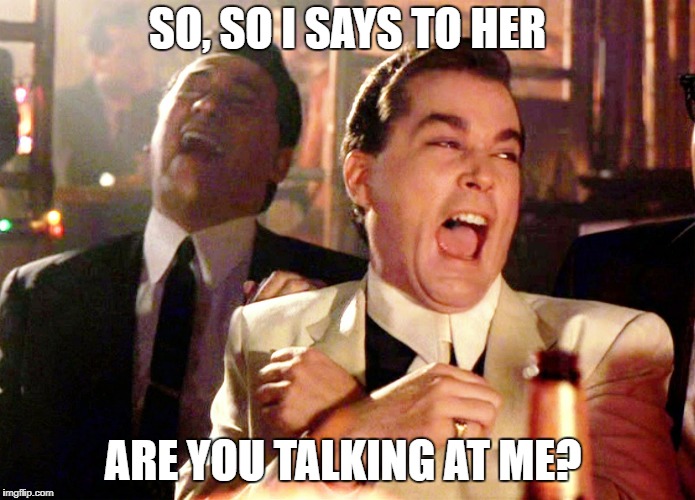 Good Fellas Hilarious Meme | SO, SO I SAYS TO HER; ARE YOU TALKING AT ME? | image tagged in memes,good fellas hilarious | made w/ Imgflip meme maker