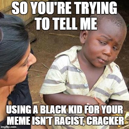 Third World Skeptical Kid Meme | SO YOU'RE TRYING TO TELL ME; USING A BLACK KID FOR YOUR MEME ISN'T RACIST, CRACKER | image tagged in memes,third world skeptical kid | made w/ Imgflip meme maker