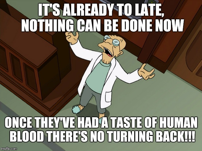 Futurama Why | IT'S ALREADY TO LATE, NOTHING CAN BE DONE NOW; ONCE THEY'VE HAD A TASTE OF HUMAN BLOOD THERE'S NO TURNING BACK!!! | image tagged in futurama why | made w/ Imgflip meme maker