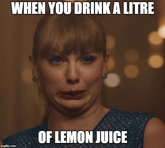 When you drink a litre of lemon juice | WHEN YOU DRINK A LITRE; OF LEMON JUICE | image tagged in sour,lemon juice,taylor swift,facial expressions | made w/ Imgflip meme maker