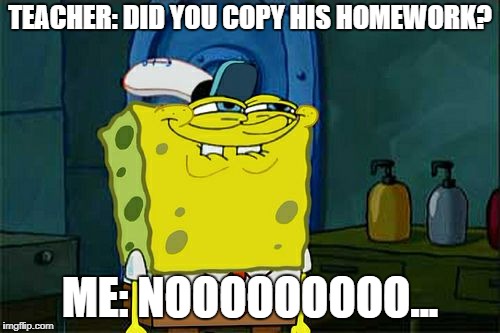 Don't You Squidward Meme | TEACHER: DID YOU COPY HIS HOMEWORK? ME: NOOOOOOOOO... | image tagged in memes,dont you squidward | made w/ Imgflip meme maker