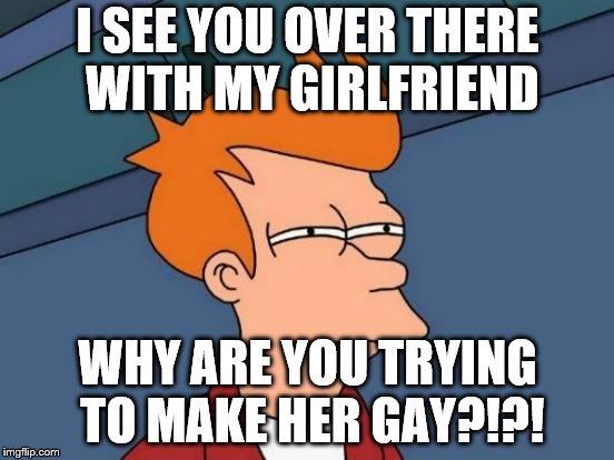Futurama Fry | I SEE YOU OVER THERE WITH MY GIRLFRIEND; WHY ARE YOU TRYING TO MAKE HER GAY?!?! | image tagged in memes,futurama fry | made w/ Imgflip meme maker