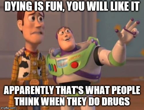 X, X Everywhere | DYING IS FUN, YOU WILL LIKE IT; APPARENTLY THAT'S WHAT PEOPLE THINK WHEN THEY DO DRUGS | image tagged in memes,x x everywhere | made w/ Imgflip meme maker