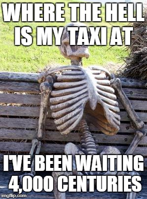 Waiting Skeleton Meme | WHERE THE HELL IS MY TAXI AT; I'VE BEEN WAITING 4,000 CENTURIES | image tagged in memes,waiting skeleton | made w/ Imgflip meme maker