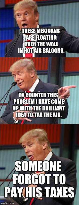 Bad Pun Trump | THESE MEXICANS ARE FLOATING OVER THE WALL IN HOT AIR BALOONS. TO COUNTER THIS PROBLEM I HAVE COME UP WITH THE BRILLIANT IDEA TO TAX THE AIR. SOMEONE FORGOT TO PAY HIS TAXES | image tagged in bad pun trump | made w/ Imgflip meme maker