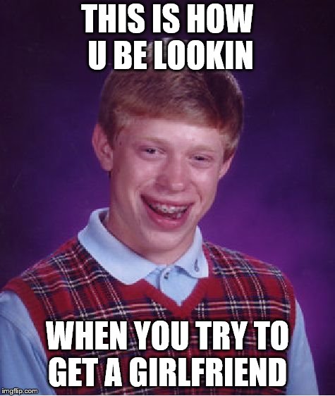 Bad Luck Brian | THIS IS HOW U BE LOOKIN; WHEN YOU TRY TO GET A GIRLFRIEND | image tagged in memes,bad luck brian | made w/ Imgflip meme maker