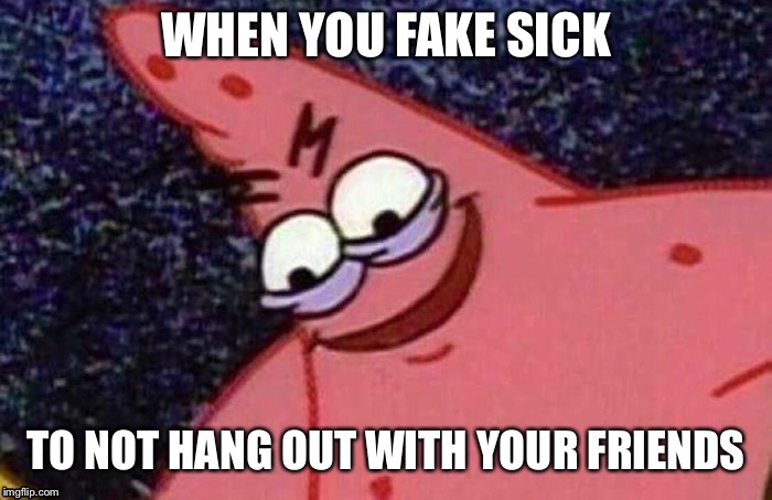 Evil Patrick  | WHEN YOU FAKE SICK; TO NOT HANG OUT WITH YOUR FRIENDS | image tagged in evil patrick | made w/ Imgflip meme maker