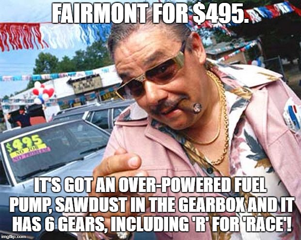 Used Car Salesman | FAIRMONT FOR $495. IT'S GOT AN OVER-POWERED FUEL PUMP, SAWDUST IN THE GEARBOX AND IT HAS 6 GEARS, INCLUDING 'R' FOR 'RACE'! | image tagged in used car salesman | made w/ Imgflip meme maker