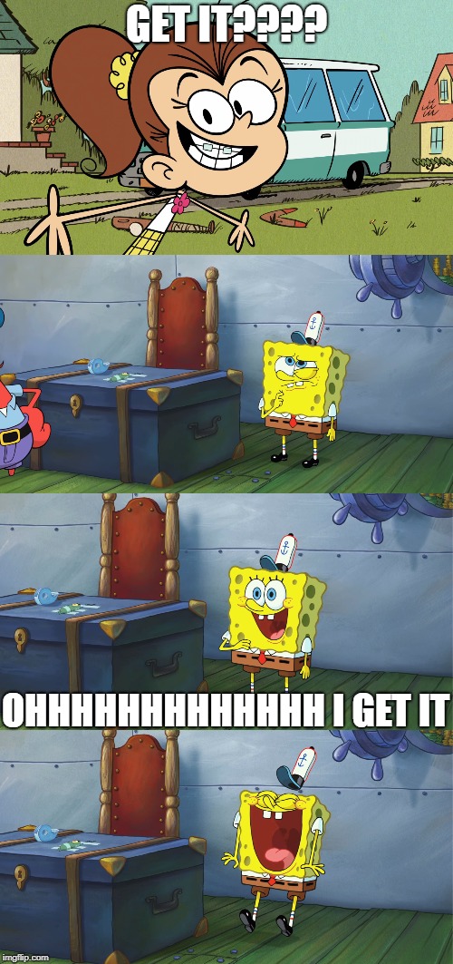 Luan tells jokes to Spongebob | GET IT???? OHHHHHHHHHHHHH I GET IT | image tagged in spongebob,the loud house,memes | made w/ Imgflip meme maker