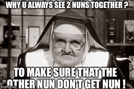 Frowning Nun | WHY U ALWAYS SEE 2 NUNS TOGETHER ? TO MAKE SURE THAT THE OTHER NUN DON'T GET NUN ! | image tagged in memes,frowning nun | made w/ Imgflip meme maker