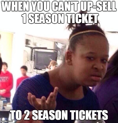 Black Girl Wat Meme | WHEN YOU CAN'T UP-SELL 1 SEASON TICKET; TO 2 SEASON TICKETS | image tagged in memes,black girl wat | made w/ Imgflip meme maker