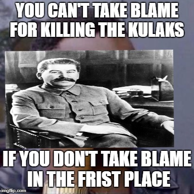 stalin monments | YOU CAN'T TAKE BLAME FOR KILLING THE KULAKS; IF YOU DON'T TAKE BLAME IN THE FRIST PLACE | image tagged in communist socialist | made w/ Imgflip meme maker