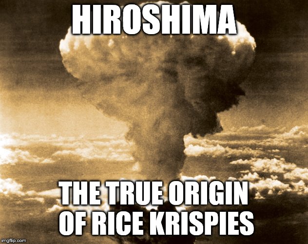 I really shouldnt have thought about this... | HIROSHIMA; THE TRUE ORIGIN OF RICE KRISPIES | image tagged in hiroshima,ww2,no offence | made w/ Imgflip meme maker