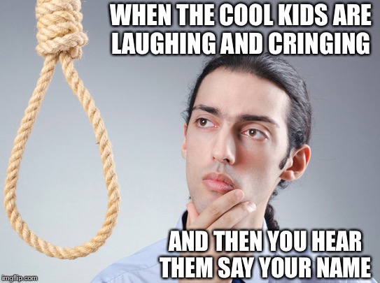 Da kool kidz  | WHEN THE COOL KIDS ARE LAUGHING AND CRINGING; AND THEN YOU HEAR THEM SAY YOUR NAME | image tagged in contemplating suicide guy,cool kids,suicide,assholes | made w/ Imgflip meme maker