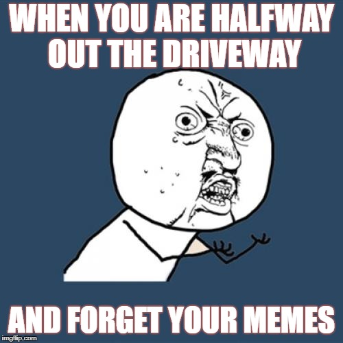 Y U No Meme | WHEN YOU ARE HALFWAY OUT THE DRIVEWAY; AND FORGET YOUR MEMES | image tagged in memes,y u no | made w/ Imgflip meme maker