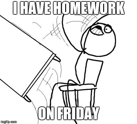 Table Flip Guy | I HAVE HOMEWORK; ON FRIDAY | image tagged in memes,table flip guy | made w/ Imgflip meme maker