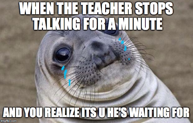 Awkward Moment Sealion Meme | WHEN THE TEACHER STOPS TALKING FOR A MINUTE; AND YOU REALIZE ITS U HE'S WAITING FOR | image tagged in memes,awkward moment sealion | made w/ Imgflip meme maker