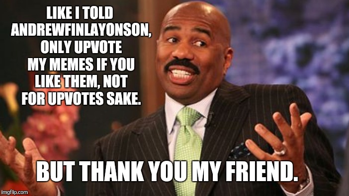 LIKE I TOLD ANDREWFINLAYONSON, ONLY UPVOTE MY MEMES IF YOU LIKE THEM, NOT FOR UPVOTES SAKE. BUT THANK YOU MY FRIEND. | made w/ Imgflip meme maker