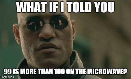 Matrix Morpheus Meme | WHAT IF I TOLD YOU; 99 IS MORE THAN 100 ON THE MICROWAVE? | image tagged in memes,matrix morpheus | made w/ Imgflip meme maker
