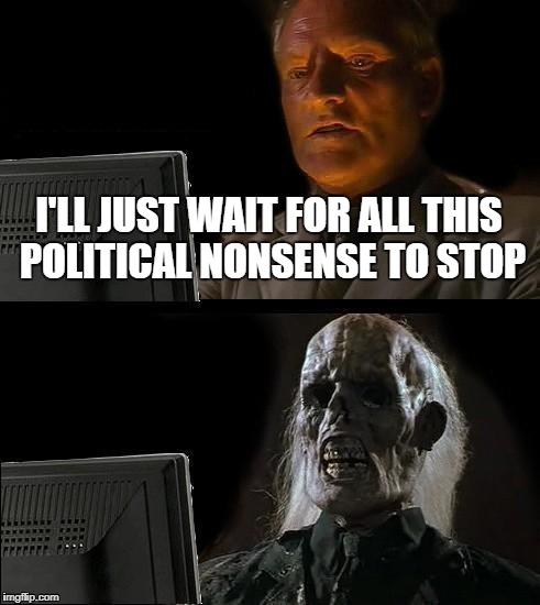 I'll Just Wait Here | I'LL JUST WAIT FOR ALL THIS POLITICAL NONSENSE TO STOP | image tagged in memes,ill just wait here | made w/ Imgflip meme maker