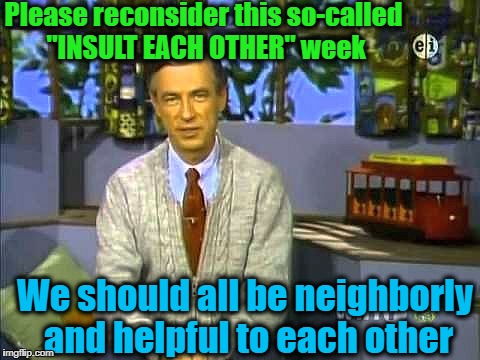 Mr Rogers | Please reconsider this so-called "INSULT EACH OTHER" week We should all be neighborly and helpful to each other | image tagged in mr rogers | made w/ Imgflip meme maker