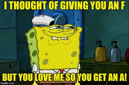 This is actually good so I'm sharing it! :) | I THOUGHT OF GIVING YOU AN F; BUT YOU LOVE ME SO YOU GET AN A! | image tagged in memes,dont you squidward | made w/ Imgflip meme maker