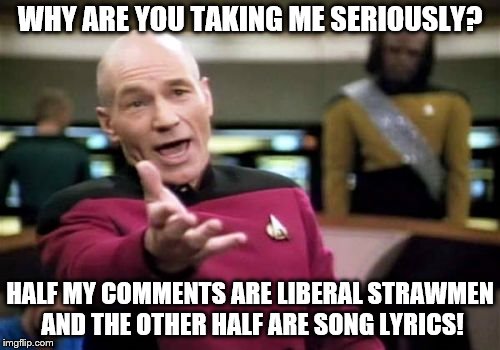 Picard Wtf Meme | WHY ARE YOU TAKING ME SERIOUSLY? HALF MY COMMENTS ARE LIBERAL STRAWMEN AND THE OTHER HALF ARE SONG LYRICS! | image tagged in memes,picard wtf | made w/ Imgflip meme maker