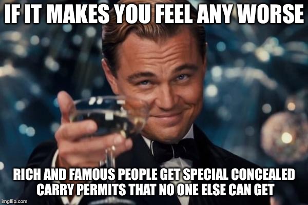 Leonardo Dicaprio Cheers Meme | IF IT MAKES YOU FEEL ANY WORSE RICH AND FAMOUS PEOPLE GET SPECIAL CONCEALED CARRY PERMITS THAT NO ONE ELSE CAN GET | image tagged in memes,leonardo dicaprio cheers | made w/ Imgflip meme maker