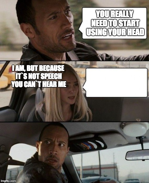 The Rock Driving Meme | YOU REALLY NEED TO START USING YOUR HEAD; I AM, BUT BECAUSE IT`S NOT SPEECH YOU CAN`T HEAR ME | image tagged in memes,the rock driving | made w/ Imgflip meme maker