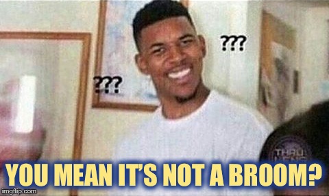 YOU MEAN IT’S NOT A BROOM? | made w/ Imgflip meme maker