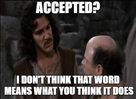You keep using that word... | ACCEPTED? I DON'T THINK THAT WORD MEANS WHAT YOU THINK IT DOES | image tagged in you keep using that word | made w/ Imgflip meme maker