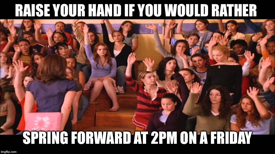 Raise Hand Mean Girls | RAISE YOUR HAND IF YOU WOULD RATHER; SPRING FORWARD AT 2PM ON A FRIDAY | image tagged in raise hand mean girls | made w/ Imgflip meme maker